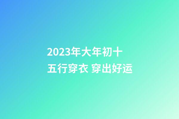 2023年大年初十五行穿衣 穿出好运